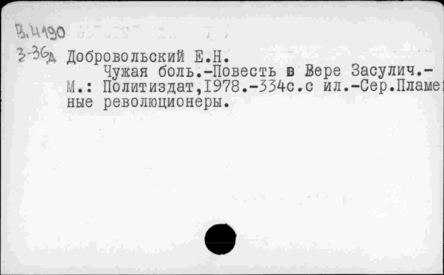 ﻿Добровольский Е.Н.
Чужая боль.-Повесть в Вере Засулич.-М.: Политиздат,1978.-334с.с ил.-Сер.Пламе ные революционеры.